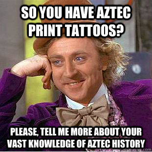 so you have Aztec print tattoos? Please, tell me more about your vast knowledge of Aztec history - so you have Aztec print tattoos? Please, tell me more about your vast knowledge of Aztec history  Condescending Wonka