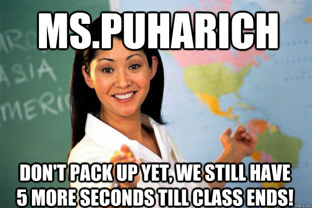 Ms.Puharich Don't pack up yet, we still have 5 more seconds till class ends!  Unhelpful High School Teacher