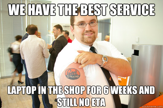 We have the best service laptop in the shop for 6 weeks and still no ETA  GeekSquad Gus