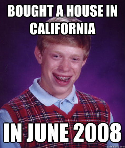 BOUGHT A HOUSE IN CALIFORNIA IN JUNE 2008 - BOUGHT A HOUSE IN CALIFORNIA IN JUNE 2008  Bad Luck Brian