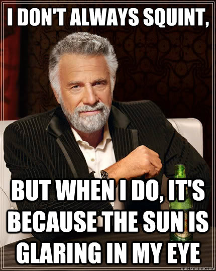 I don't always squint, but when I do, it's because the sun is glaring in my eye - I don't always squint, but when I do, it's because the sun is glaring in my eye  The Most Interesting Man In The World