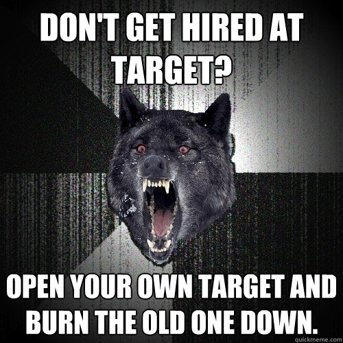 don't get hired at target? Open your own target and burn the old one down.  Insanity Wolf