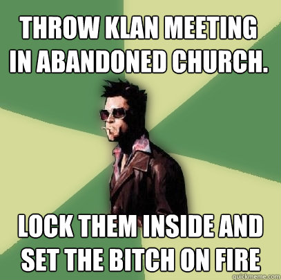 Throw Klan Meeting in Abandoned Church.   Lock them inside and set the bitch on fire  Helpful Tyler Durden