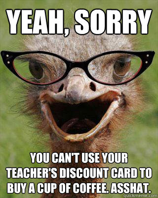 Yeah, sorry You can't use your Teacher's discount caRD TO BUY A cup of COFFEE. asshat.  Judgmental Bookseller Ostrich