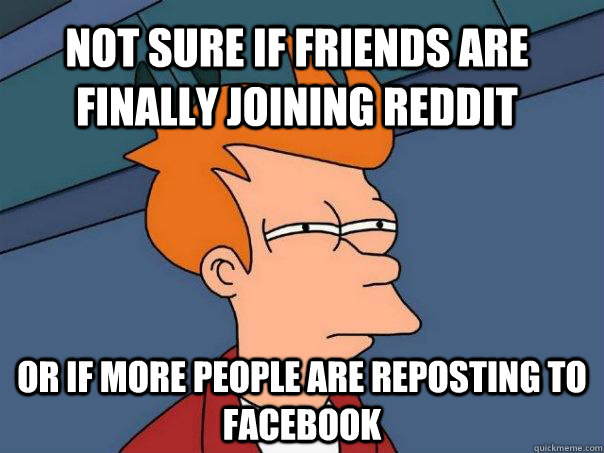 Not sure if friends are finally joining Reddit or if more people are reposting to Facebook - Not sure if friends are finally joining Reddit or if more people are reposting to Facebook  Futurama Fry