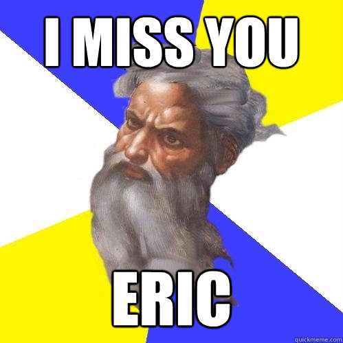 I miss you eric  Advice God