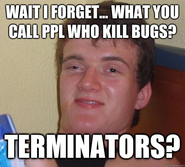 Wait I forget... What you call ppl who kill bugs? Terminators? - Wait I forget... What you call ppl who kill bugs? Terminators?  10 Guy