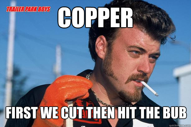 Copper First we cut then hit the bub  Ricky Trailer Park Boys