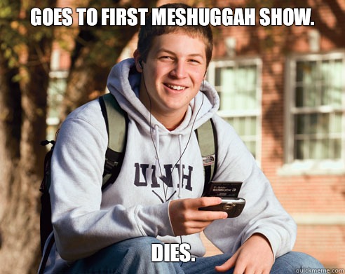 Goes to first Meshuggah show. Dies.  College Freshman