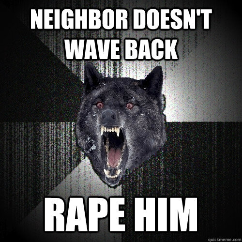 Neighbor doesn't wave back  rape him - Neighbor doesn't wave back  rape him  Insanity Wolf