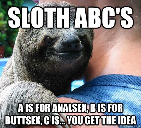 Sloth ABC's A is for analsex, B is for buttsex, C is... you get the idea  Suspiciously Evil Sloth