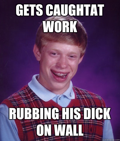 gets caughtat work rubbing his dick on wall  Bad Luck Brian