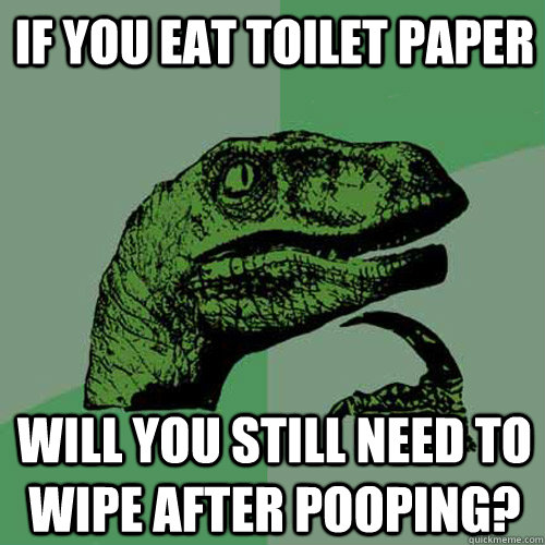 If you eat toilet paper will you still need to wipe after pooping? - If you eat toilet paper will you still need to wipe after pooping?  Philosoraptor