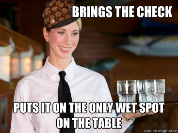 Brings the check puts it on the only wet spot on the table - Brings the check puts it on the only wet spot on the table  Scumbag Waitress