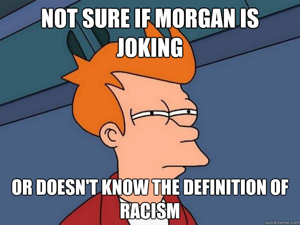 not sure if morgan is joking Or Doesn't Know The Definition Of Racism - not sure if morgan is joking Or Doesn't Know The Definition Of Racism  Futurama Fry