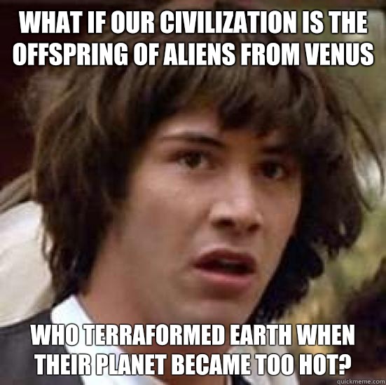 What if our civilization is the offspring of aliens from venus Who terraformed earth when their planet became too hot?  conspiracy keanu