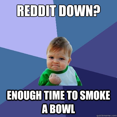 reddit down? enough time to smoke a bowl - reddit down? enough time to smoke a bowl  Success Kid