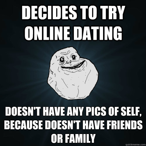 decides to try online dating doesn't have any pics of self, because doesn't have friends or family  Forever Alone