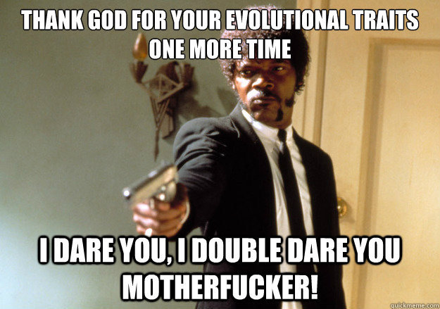 thank god for your evolutional traits one more time i dare you, i double dare you motherfucker! - thank god for your evolutional traits one more time i dare you, i double dare you motherfucker!  Samuel L Jackson