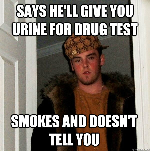 Says he'll give you urine for drug test SMokes and doesn't tell you  Scumbag Steve