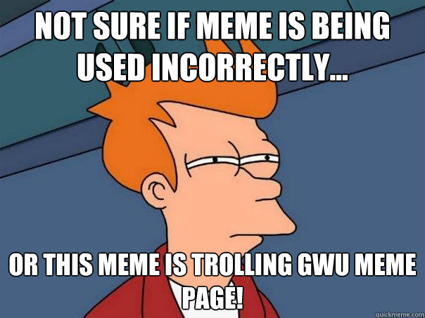 not sure if meme is being used incorrectly... or this meme is trolling gwu meme page!  Futurama Fry