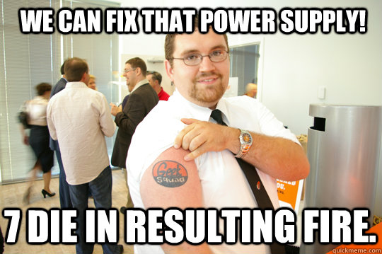 We can fix that Power Supply! 7 die in resulting fire.  GeekSquad Gus