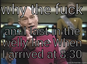 WHY THE FUCK  AM I LAST IN THE WELLY LINE WHEN I ARRIVED AT 8:30 Annoyed Picard