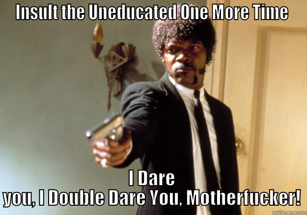 INSULT THE UNEDUCATED ONE MORE TIME I DARE YOU, I DOUBLE DARE YOU, MOTHERFUCKER! Samuel L Jackson