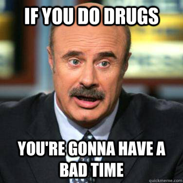 if you do drugs you're gonna have a bad time - if you do drugs you're gonna have a bad time  Dr. Phil