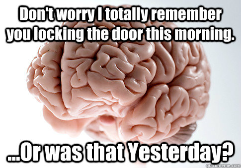 Don't worry I totally remember you locking the door this morning. ...Or was that Yesterday?   Scumbag Brain