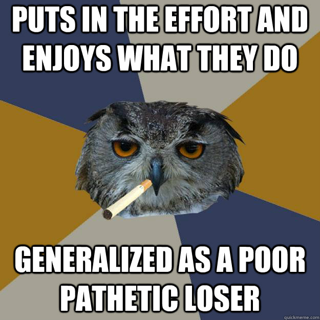 puts in the effort and enjoys what they do generalized as a poor pathetic loser - puts in the effort and enjoys what they do generalized as a poor pathetic loser  Art Student Owl