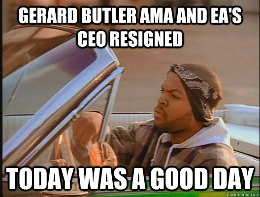 Gerard Butler AMA and EA's CEO resigned Today was a good day  today was a good day