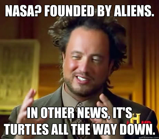 nasa? founded by aliens. in other news, it's turtles all the way down.
  Ancient Aliens