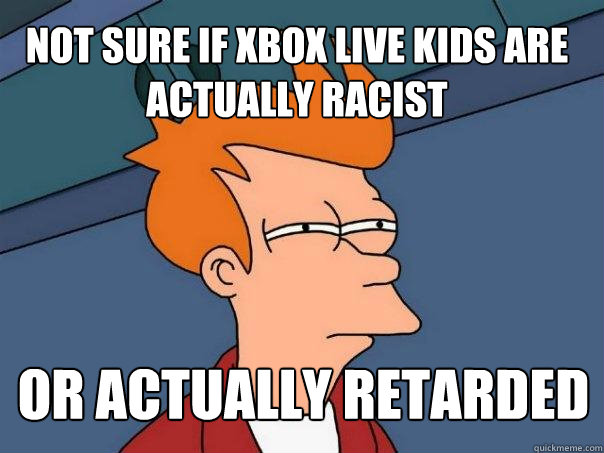 not sure if xbox live kids are actually racist or actually retarded  Futurama Fry