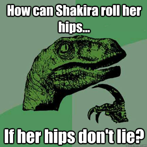 How can Shakira roll her hips... If her hips don't lie?  Philosoraptor