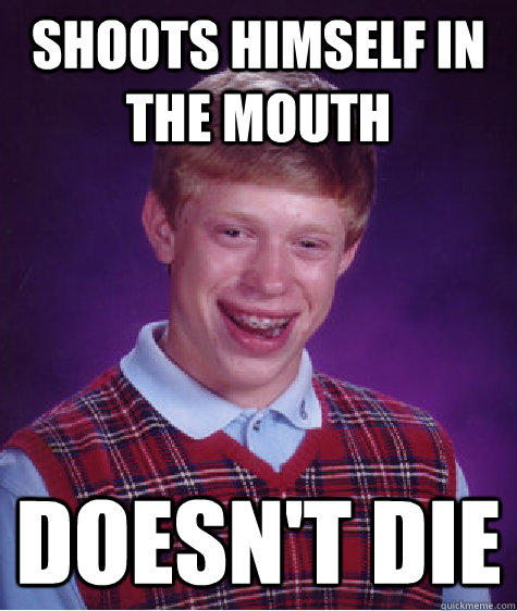 Shoots himself in the mouth doesn't die  Bad Luck Brian