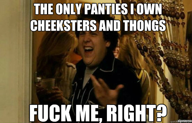 the only panties i own cheeksters and thongs FUCK ME, RIGHT?  fuck me right