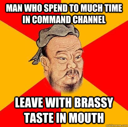 Man who Spend to much time in command channel leave with brassy taste in mouth  Confucius says