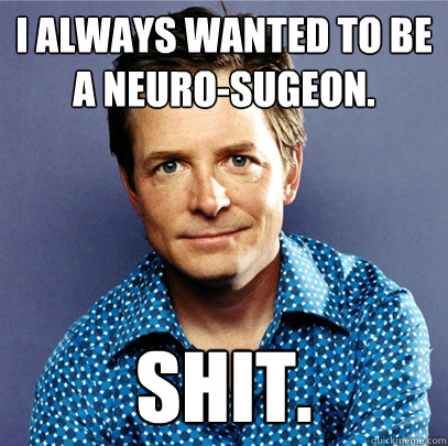 I always wanted to be a neuro-sugeon. Shit.  Awesome Michael J Fox