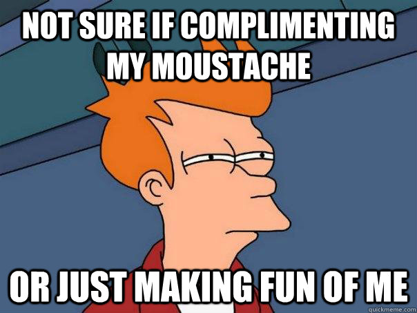 Not sure if complimenting my moustache or just making fun of me  Futurama Fry