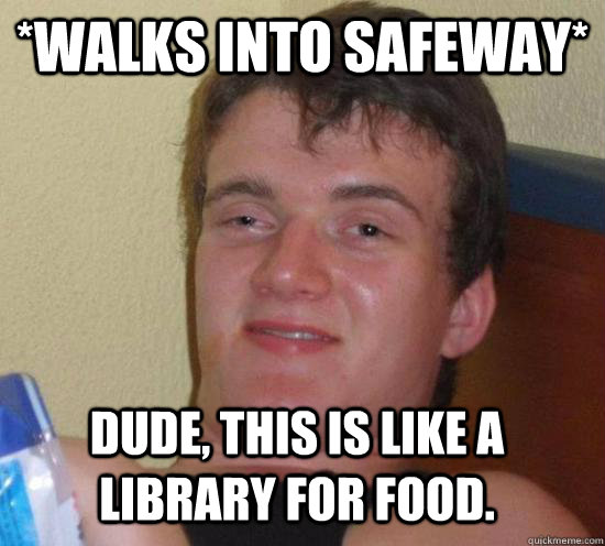 *Walks into Safeway* Dude, this is like a library for food. - *Walks into Safeway* Dude, this is like a library for food.  Misc