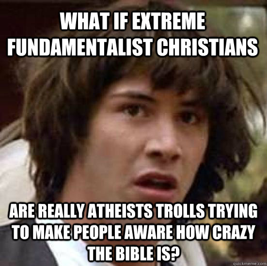 What if extreme fundamentalist Christians are really atheists trolls trying to make people aware how crazy the bible is?  conspiracy keanu