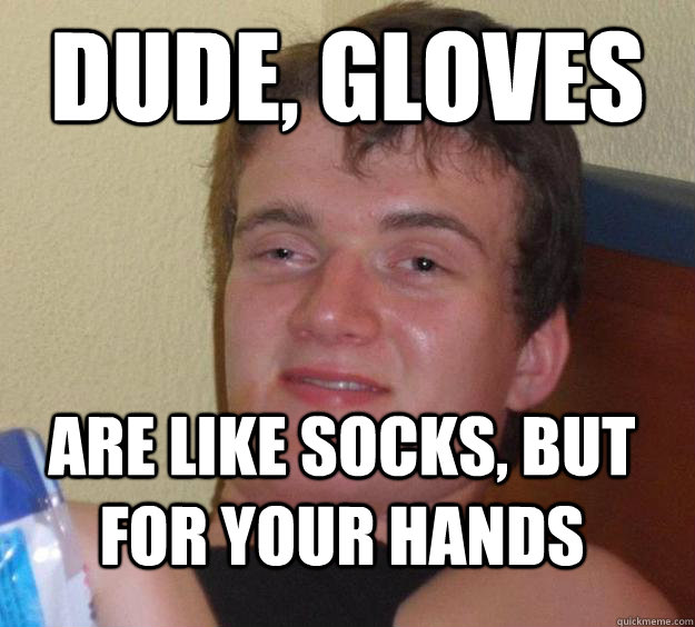 Dude, gloves are like socks, but for your hands  10 Guy