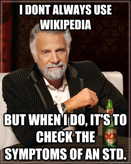 i dont always use wikipedia but when I do, it's to check the symptoms of an std.  The Most Interesting Man In The World