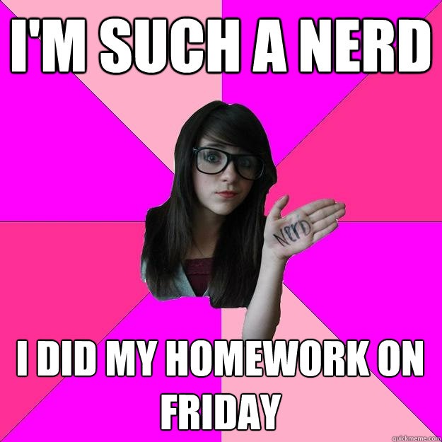 i'm such a nerd i did my homework on friday  Idiot Nerd Girl