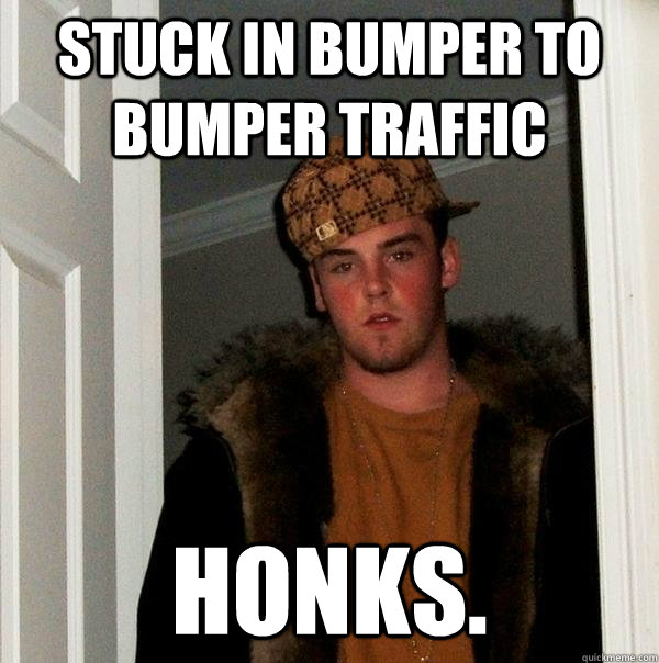 Stuck in bumper to bumper traffic honks.  Scumbag Steve