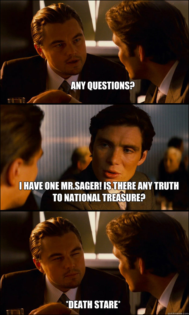 Any questions? I have one Mr.Sager! Is there any truth to National Treasure? *Death stare*  Inception