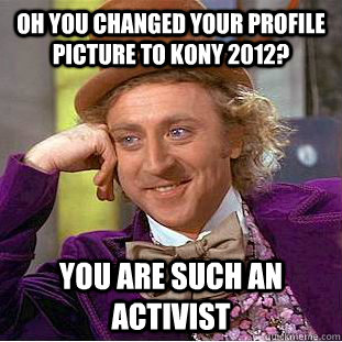 Oh you changed your profile picture to Kony 2012? You are such an activist  - Oh you changed your profile picture to Kony 2012? You are such an activist   Condescending Wonka