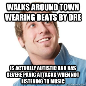 Walks around town wearing Beats by Dre Is actually autistic and has severe panic attacks when not listening to music - Walks around town wearing Beats by Dre Is actually autistic and has severe panic attacks when not listening to music  misunderstood douche