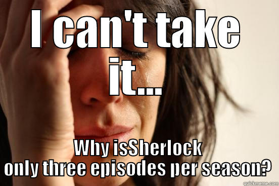 I CAN'T TAKE IT... WHY ISSHERLOCK ONLY THREE EPISODES PER SEASON? First World Problems